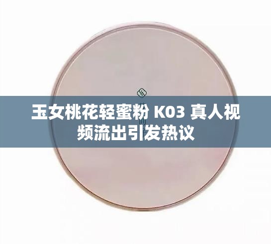 玉女桃花轻蜜粉 K03 真人视频流出引发热议