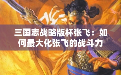 三国志战略版杯张飞：如何最大化张飞的战斗力