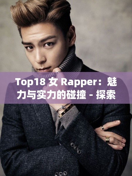 Top18 女 Rapper：魅力与实力的碰撞 - 探索女性说唱的力量