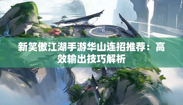 新笑傲江湖手游华山连招推荐：高效输出技巧解析