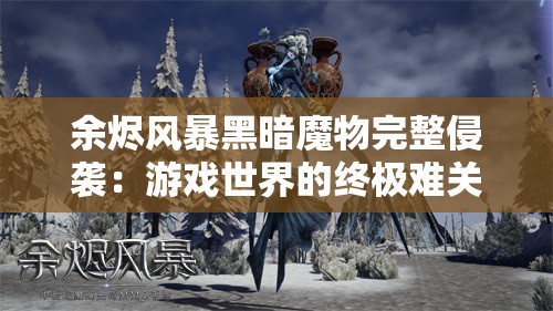 余烬风暴黑暗魔物完整侵袭：游戏世界的终极难关