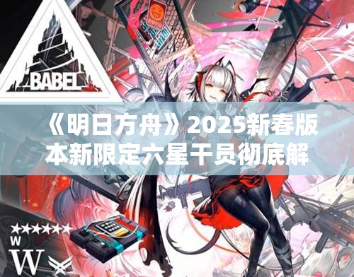 《明日方舟》2025新春版本新限定六星干员彻底解析