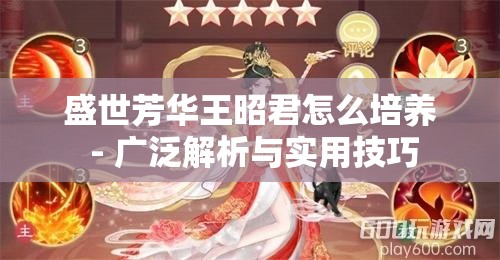 盛世芳华王昭君怎么培养 - 广泛解析与实用技巧