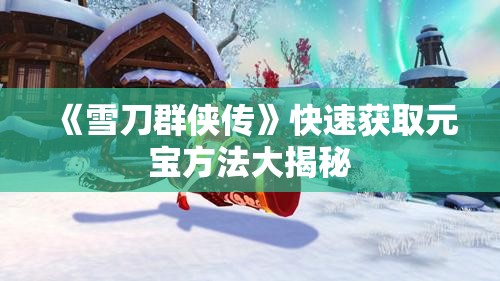 《雪刀群侠传》快速获取元宝方法大揭秘