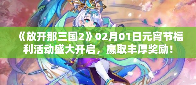 《放开那三国2》02月01日元宵节福利活动盛大开启，赢取丰厚奖励！