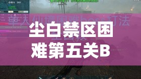 尘白禁区困难第五关BOSS打法全攻略 - 详细解析与技巧分享